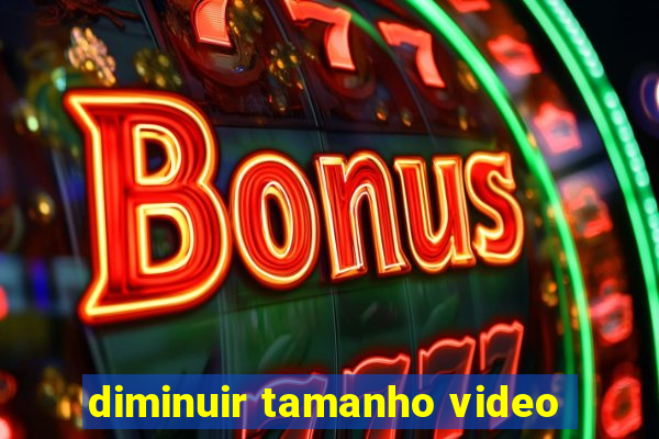 diminuir tamanho video